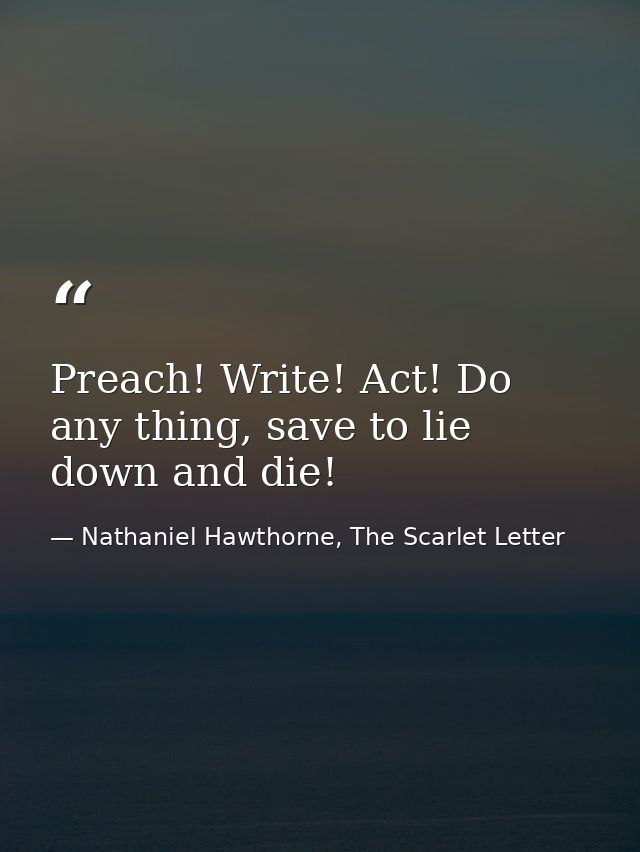 Preach! Write! Act! Do any thing, save to lie down and die! — Nathaniel Hawthorne, The Scarlet Letter