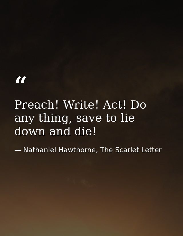 Preach! Write! Act! Do any thing, save to lie down and die! — Nathaniel Hawthorne, The Scarlet Letter