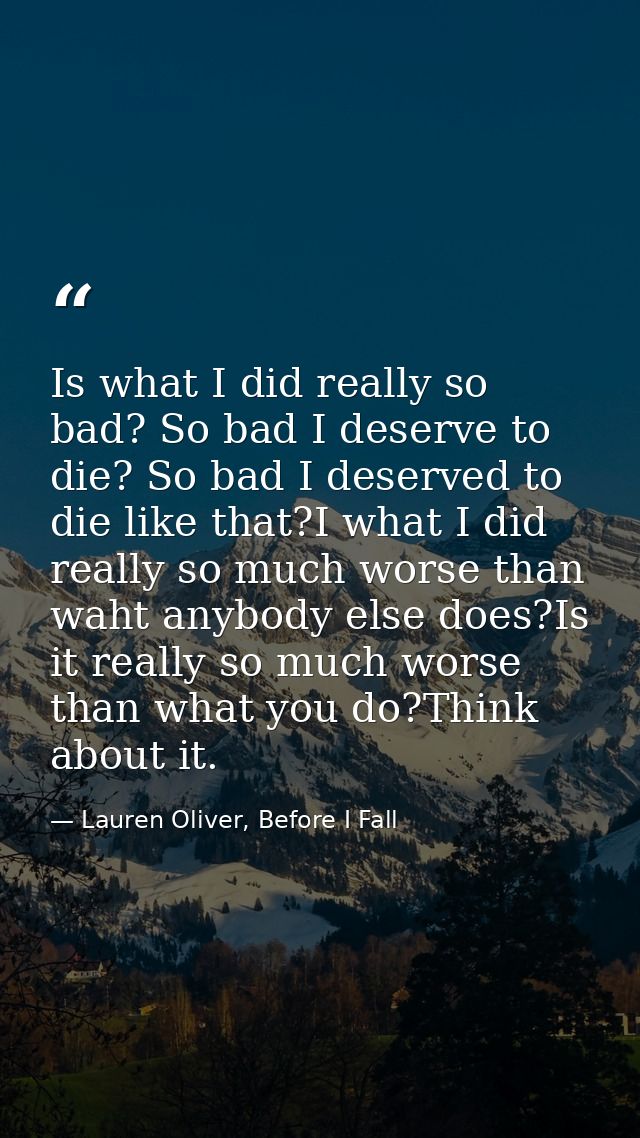 Is what I did really so bad? So bad I deserve to die? So bad I deserved to die like that?I what I did really so much wor — Lauren Oliver, Before I Fall