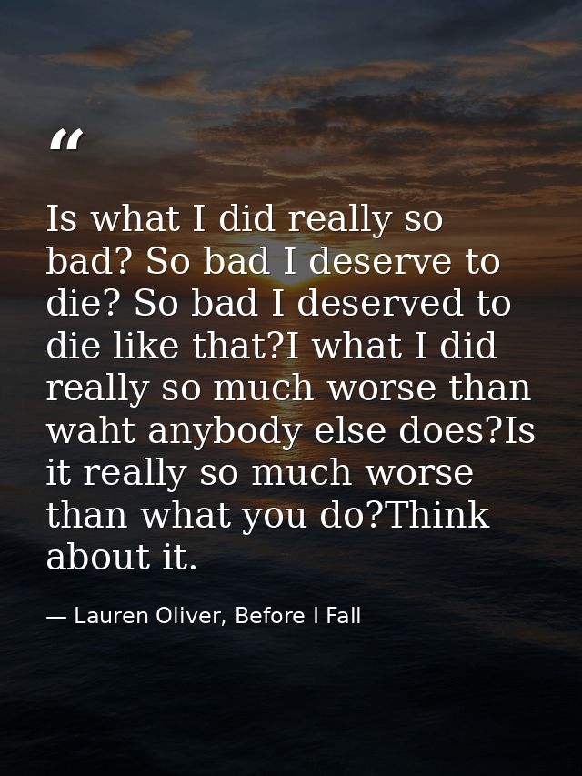 Is what I did really so bad? So bad I deserve to die? So bad I deserved to die like that?I what I did really so much wor — Lauren Oliver, Before I Fall