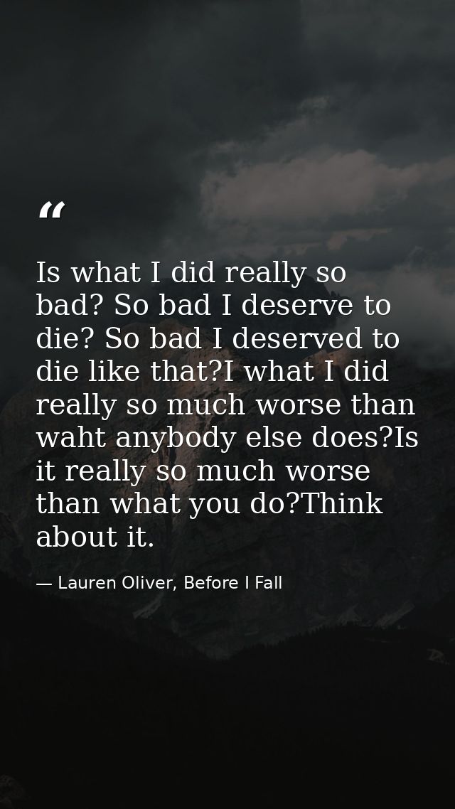 Is what I did really so bad? So bad I deserve to die? So bad I deserved to die like that?I what I did really so much wor — Lauren Oliver, Before I Fall