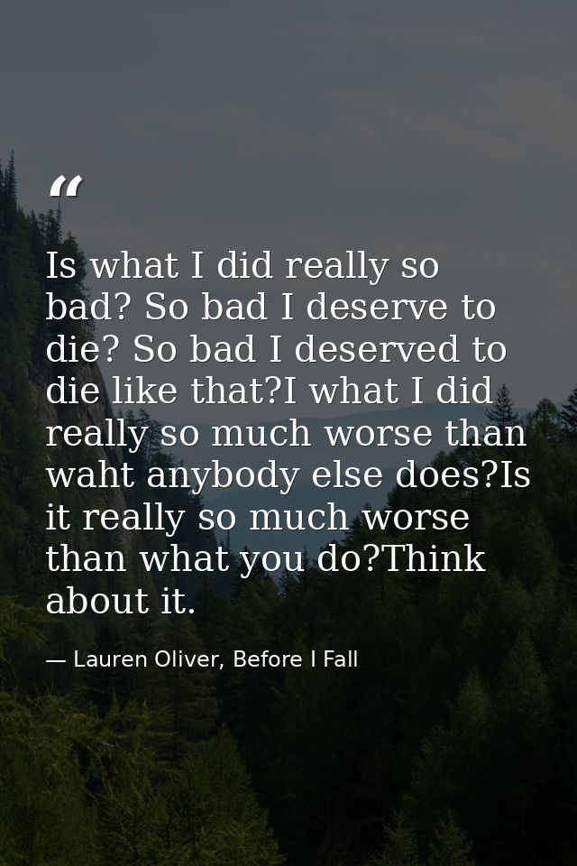 Is what I did really so bad? So bad I deserve to die? So bad I deserved to die like that?I what I did really so much wor — Lauren Oliver, Before I Fall