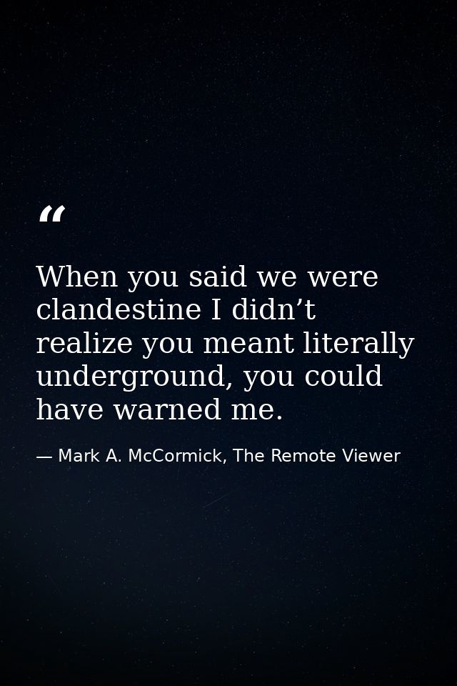 When you said we were clandestine I didn’t realize you meant literally underground, you could have warned me. — Mark A. McCormick, The Remote Viewer