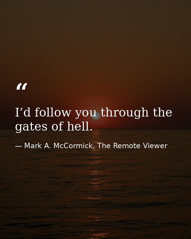 I’d follow you through the gates of hell. — Mark A. McCormick, The Remote Viewer