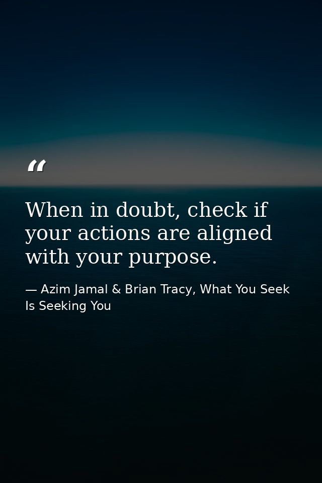 When in doubt, check if your actions are aligned with your purpose. — Azim Jamal & Brian Tracy, What You Seek Is Seeking You