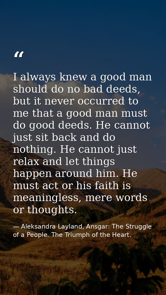 I always knew a good man should do no bad deeds, but it never occurred to me that a good man must do good deeds. He cann — Aleksandra Layland, Ansgar: The Struggle of a People. The Triumph of the Heart.