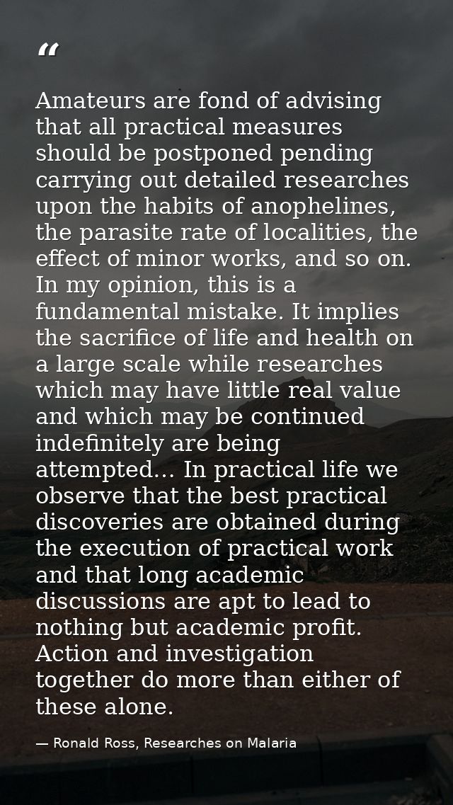 Amateurs are fond of advising that all practical measures should be postponed pending carrying out detailed researches u — Ronald Ross, Researches on Malaria