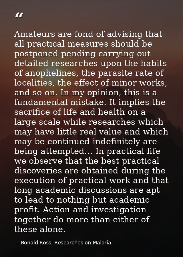 Amateurs are fond of advising that all practical measures should be postponed pending carrying out detailed researches u — Ronald Ross, Researches on Malaria