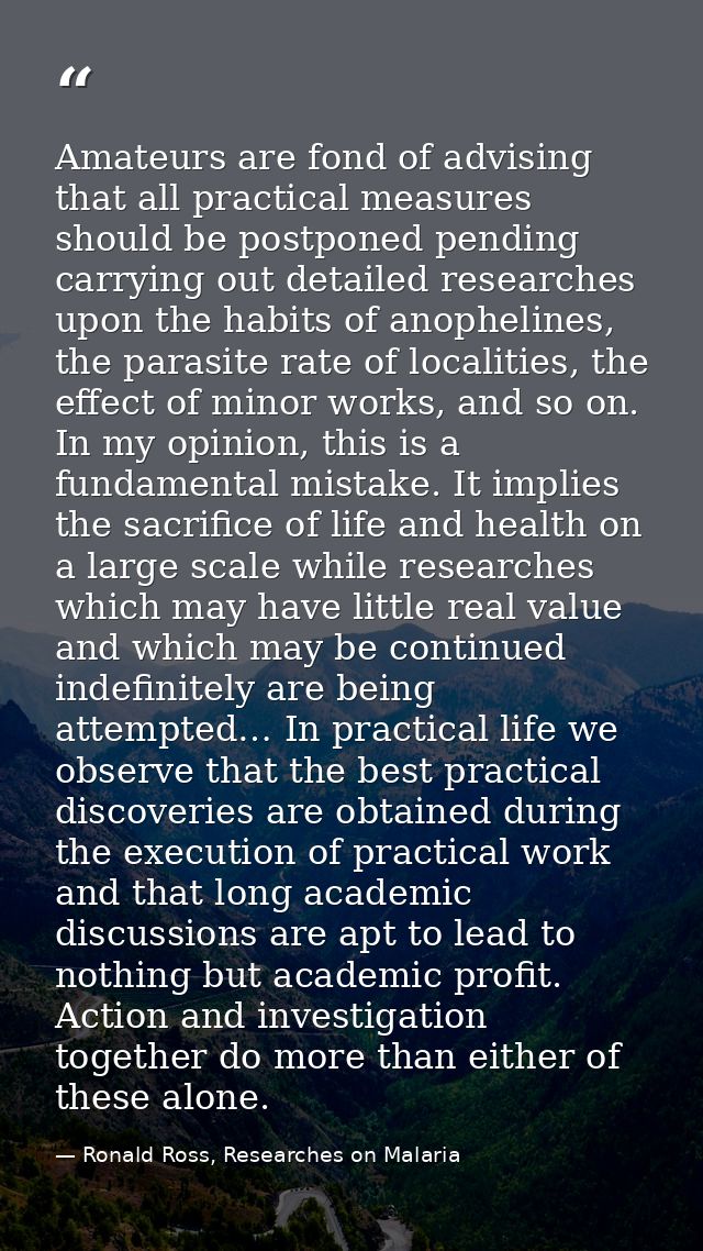 Amateurs are fond of advising that all practical measures should be postponed pending carrying out detailed researches u — Ronald Ross, Researches on Malaria