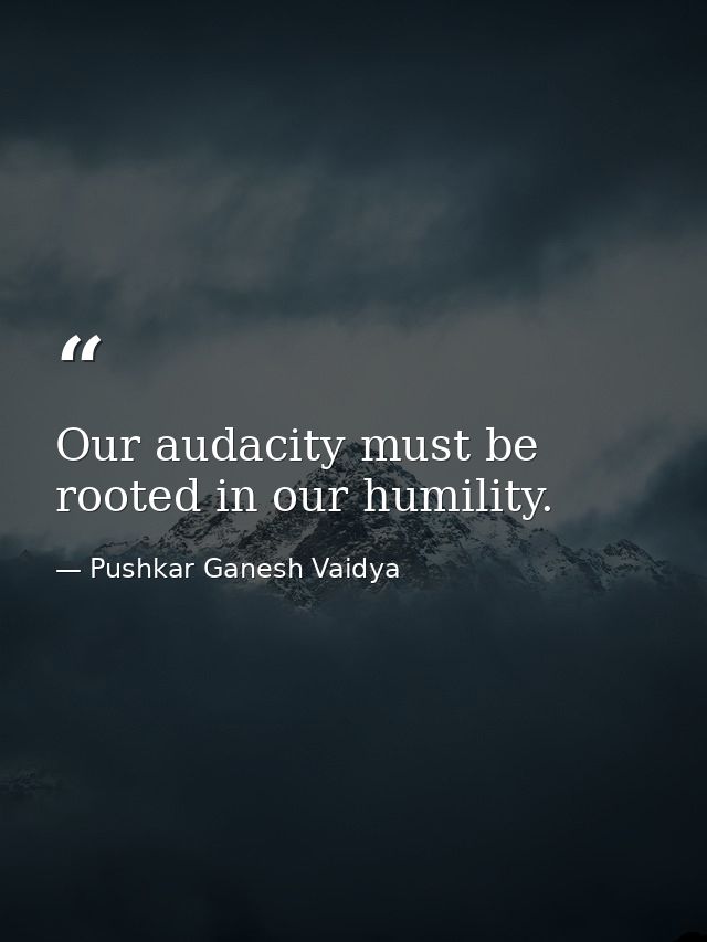 Our audacity must be rooted in our humility. — Pushkar Ganesh Vaidya