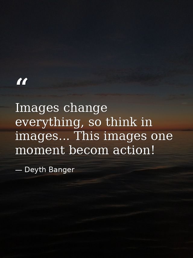 Images change everything, so think in images... This images one moment becom action! — Deyth Banger