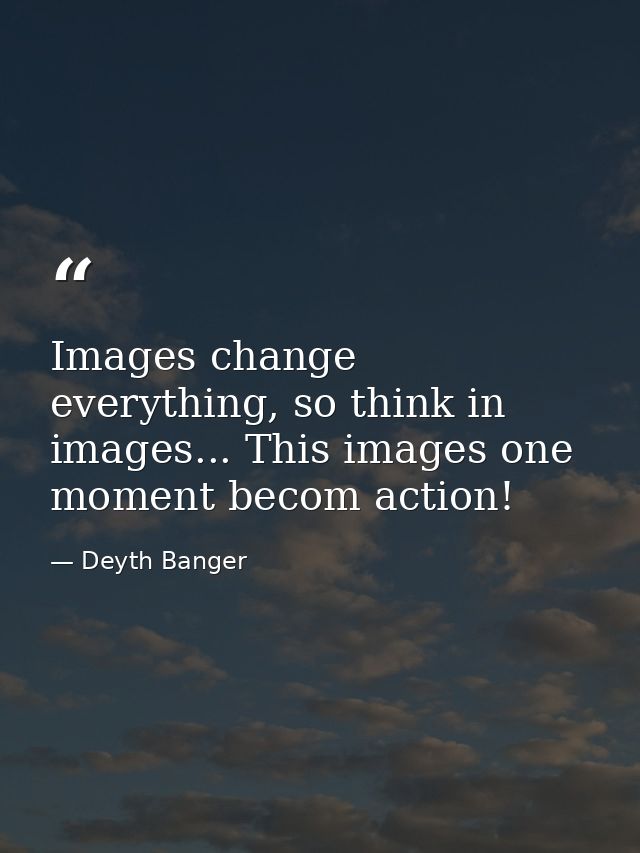 Images change everything, so think in images... This images one moment becom action! — Deyth Banger