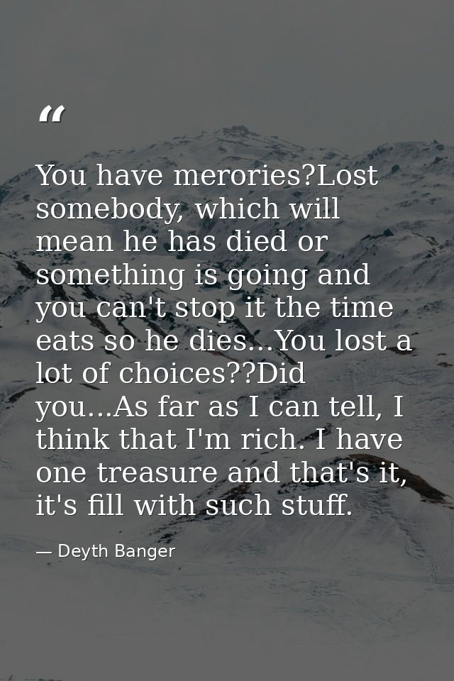 You have merories?Lost somebody, which will mean he has died or something is going and you can't stop it the time eats s — Deyth Banger