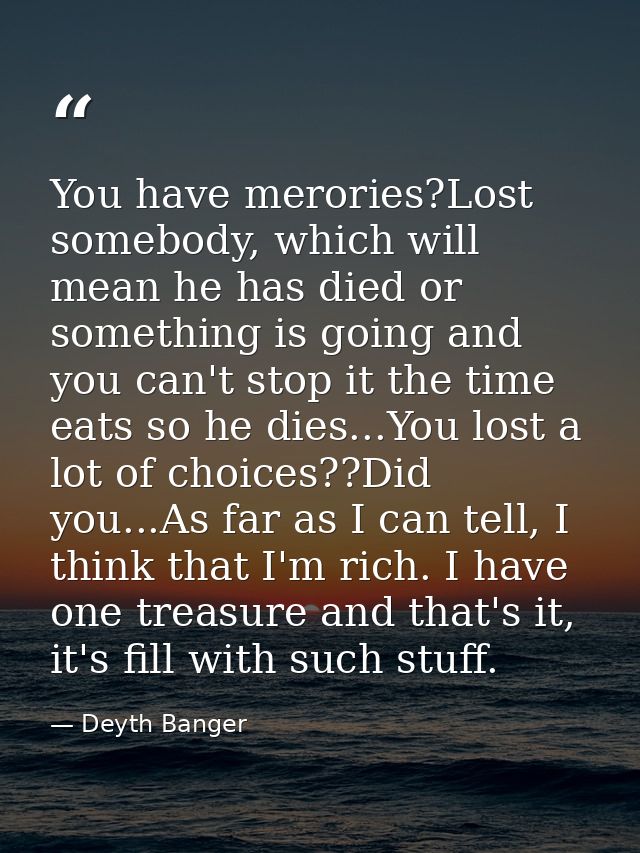 You have merories?Lost somebody, which will mean he has died or something is going and you can't stop it the time eats s — Deyth Banger