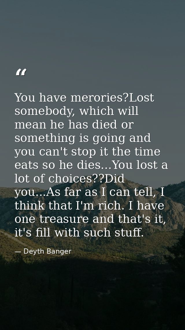 You have merories?Lost somebody, which will mean he has died or something is going and you can't stop it the time eats s — Deyth Banger