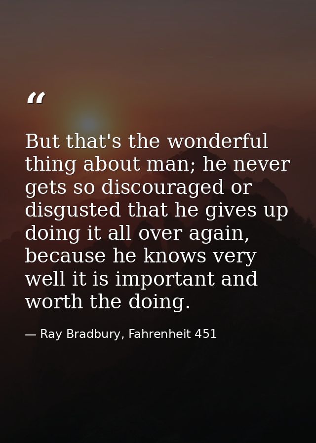 But that's the wonderful thing about man; he never gets so discouraged or disgusted that he gives up doing it all over a — Ray Bradbury, Fahrenheit 451
