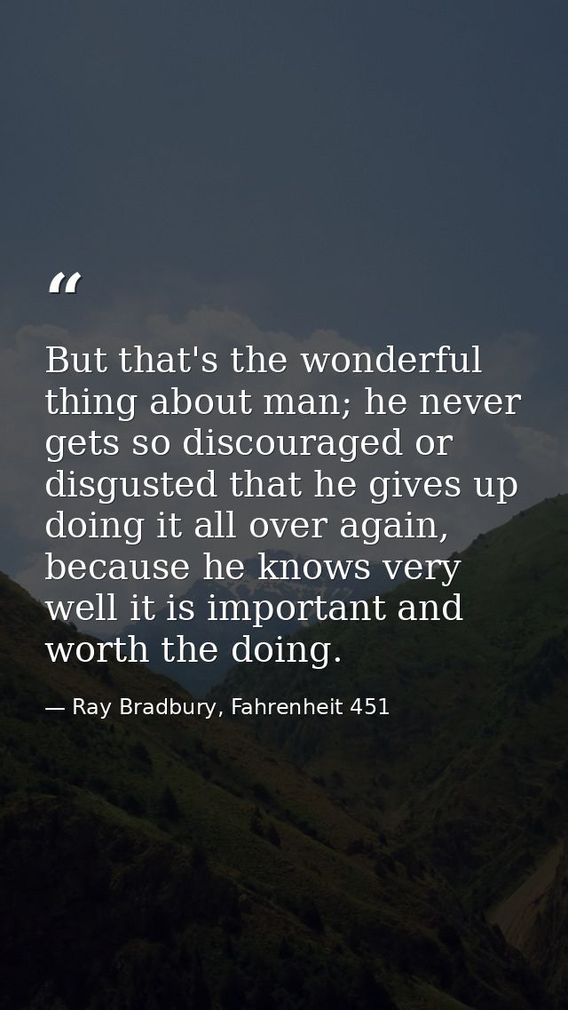 But that's the wonderful thing about man; he never gets so discouraged or disgusted that he gives up doing it all over a — Ray Bradbury, Fahrenheit 451