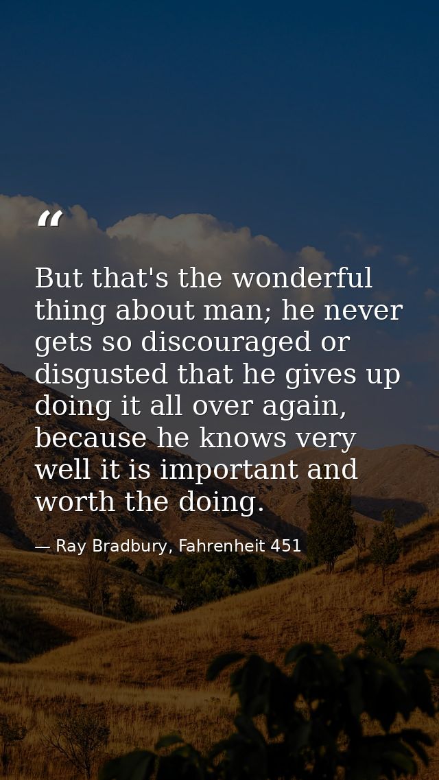 But that's the wonderful thing about man; he never gets so discouraged or disgusted that he gives up doing it all over a — Ray Bradbury, Fahrenheit 451