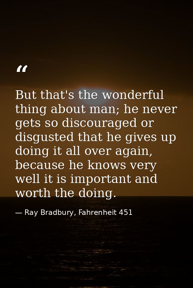 But that's the wonderful thing about man; he never gets so discouraged or disgusted that he gives up doing it all over a — Ray Bradbury, Fahrenheit 451