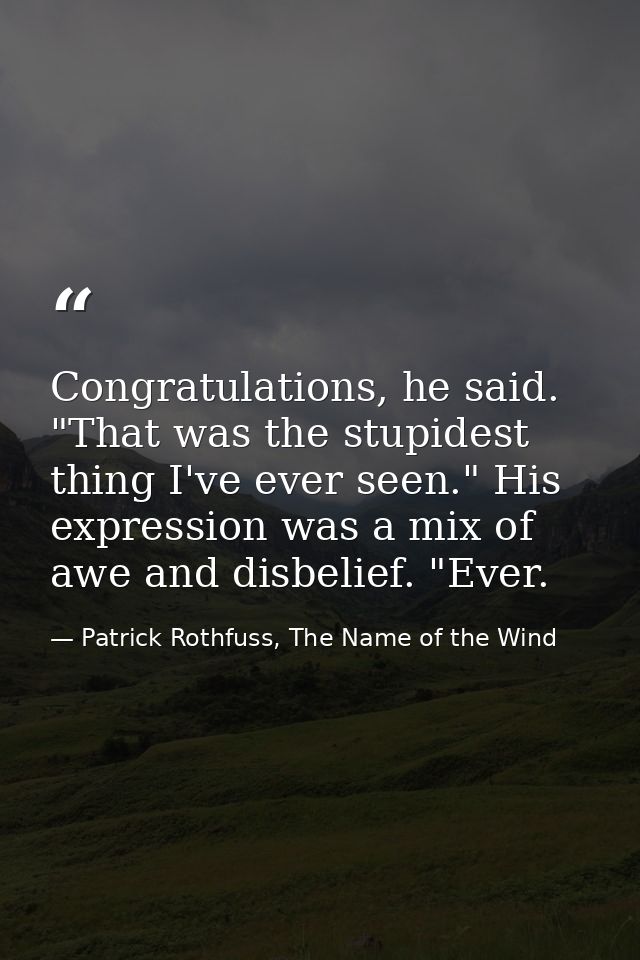 Congratulations, he said. "That was the stupidest thing I've ever seen." His expression was a mix of awe and disbelief.  — Patrick Rothfuss, The Name of the Wind