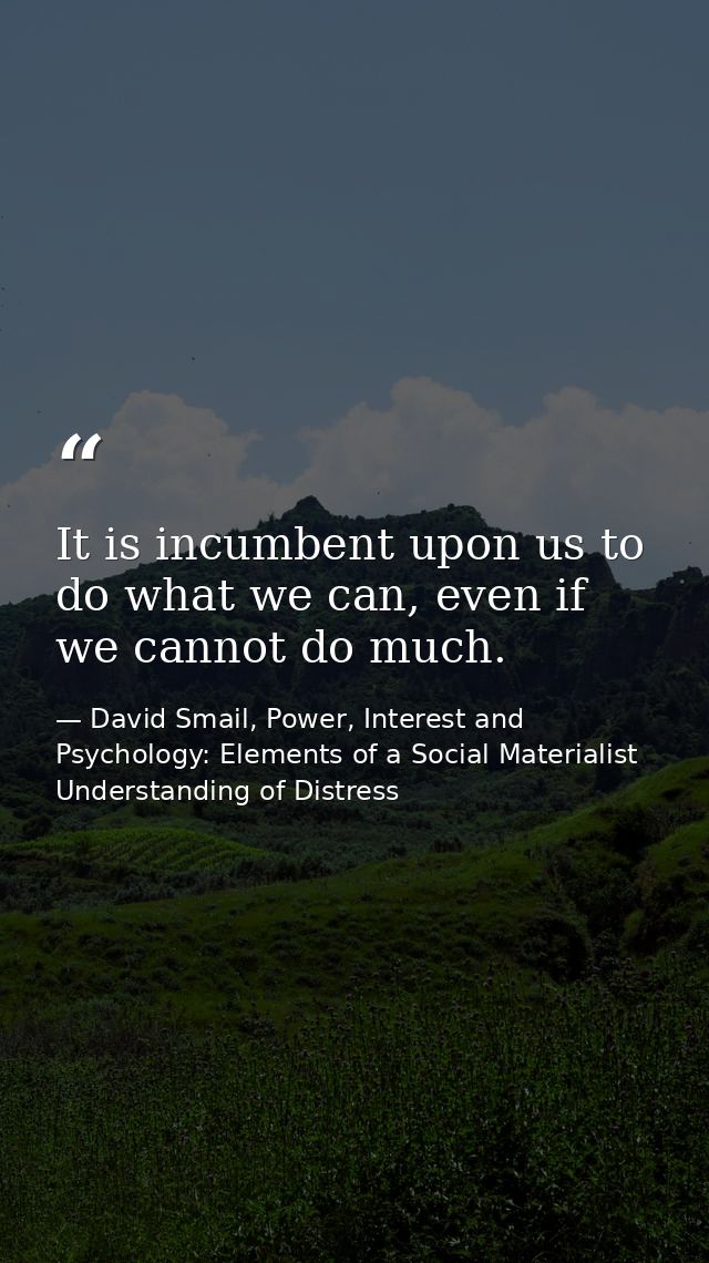 It is incumbent upon us to do what we can, even if we cannot do much. — David Smail, Power, Interest and Psychology: Elements of a Social Materialist Understanding of Distress