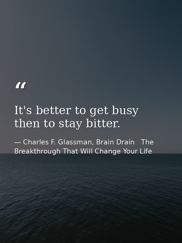 It's better to get busy then to stay bitter. — Charles F. Glassman, Brain Drain   The Breakthrough That Will Change Your Life