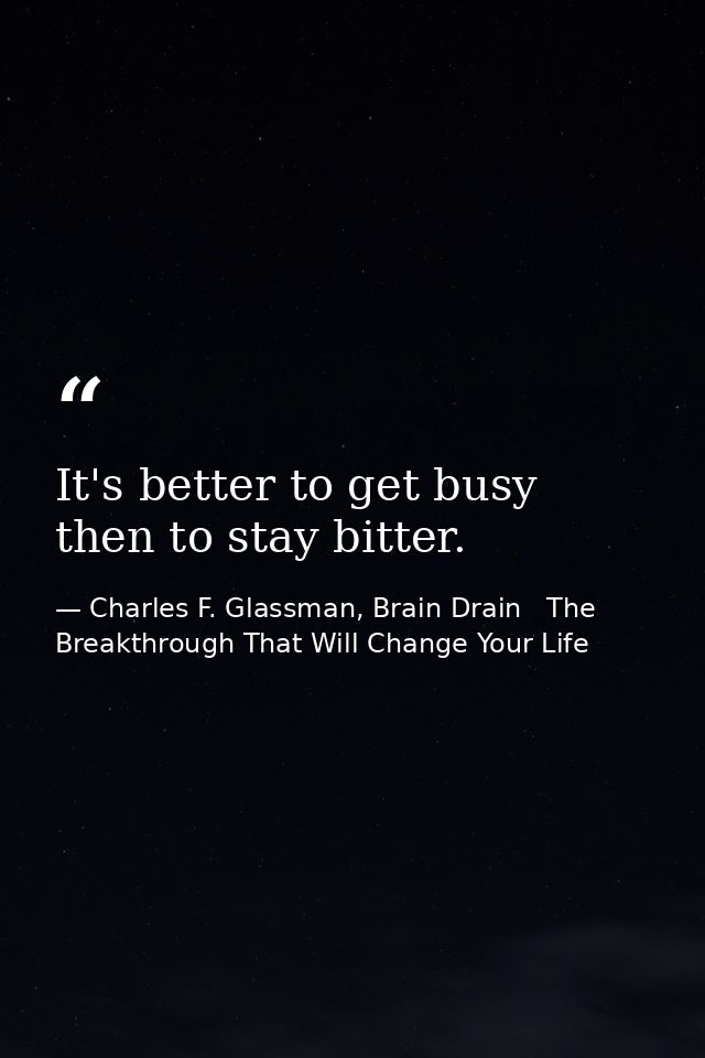 It's better to get busy then to stay bitter. — Charles F. Glassman, Brain Drain   The Breakthrough That Will Change Your Life