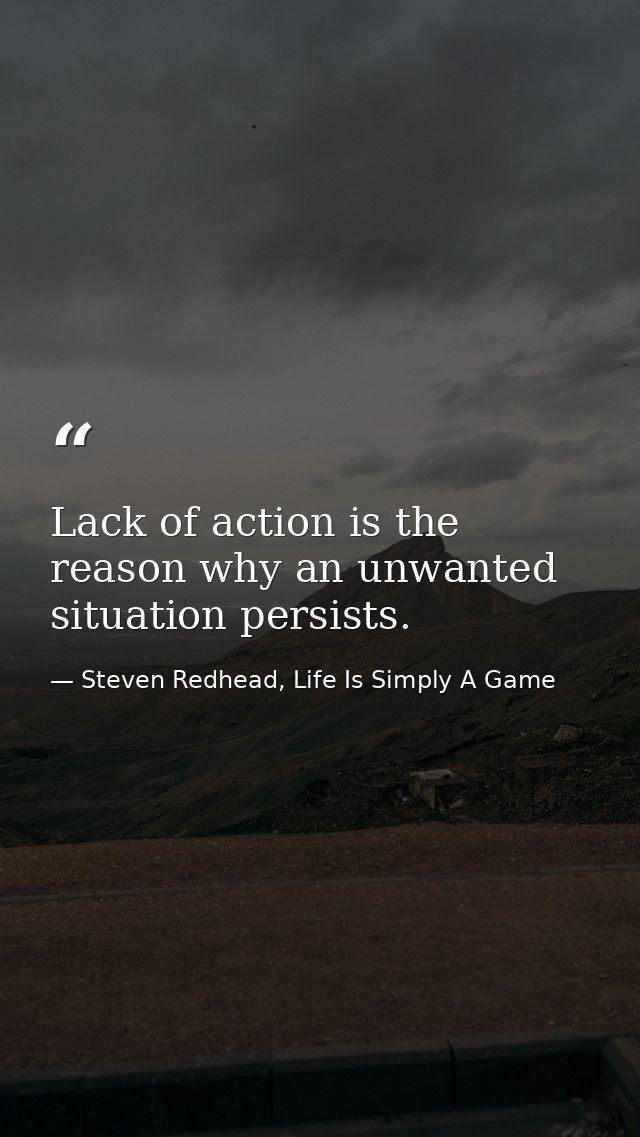 Lack of action is the reason why an unwanted situation persists. — Steven Redhead, Life Is Simply A Game