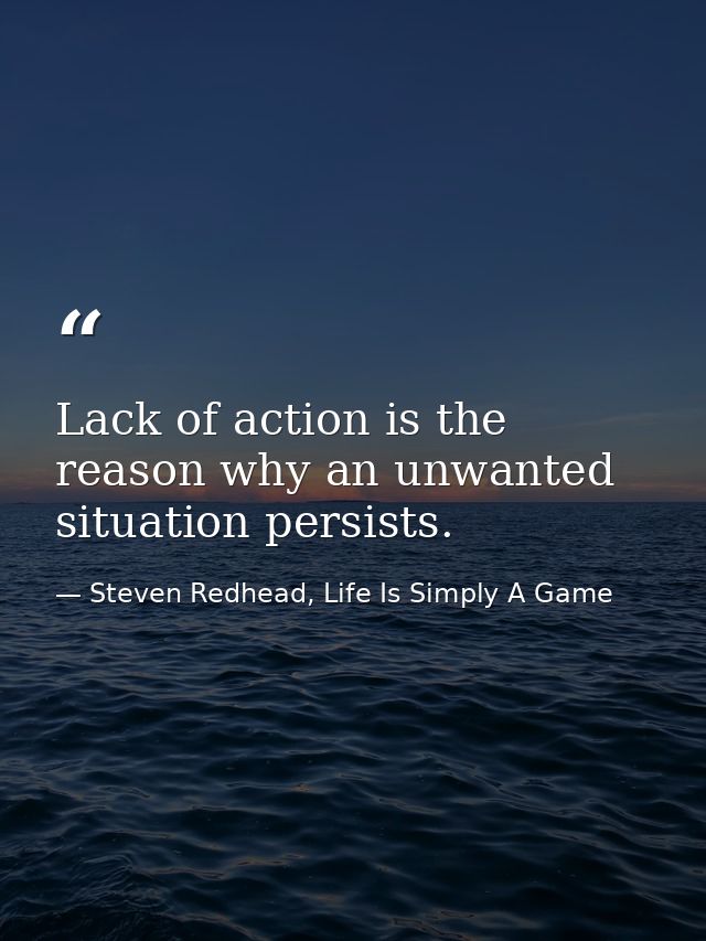Lack of action is the reason why an unwanted situation persists. — Steven Redhead, Life Is Simply A Game