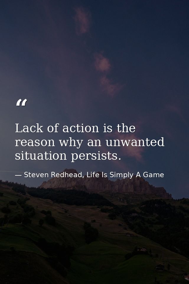 Lack of action is the reason why an unwanted situation persists. — Steven Redhead, Life Is Simply A Game