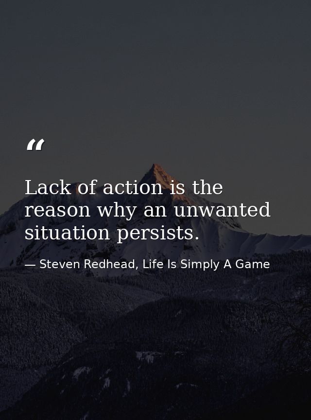 Lack of action is the reason why an unwanted situation persists. — Steven Redhead, Life Is Simply A Game