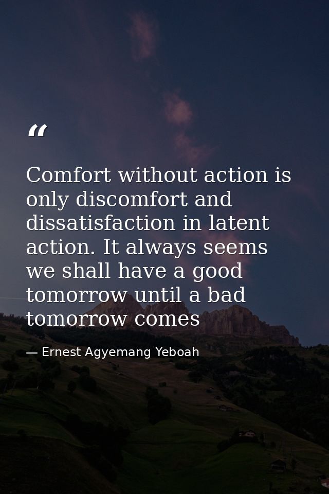 Comfort without action is only discomfort and dissatisfaction in latent action. It always seems we shall have a good tom — Ernest Agyemang Yeboah