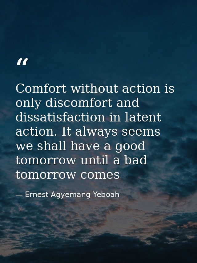 Comfort without action is only discomfort and dissatisfaction in latent action. It always seems we shall have a good tom — Ernest Agyemang Yeboah