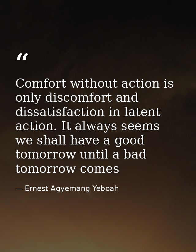 Comfort without action is only discomfort and dissatisfaction in latent action. It always seems we shall have a good tom — Ernest Agyemang Yeboah