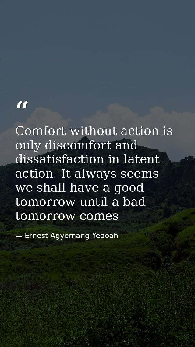 Comfort without action is only discomfort and dissatisfaction in latent action. It always seems we shall have a good tom — Ernest Agyemang Yeboah