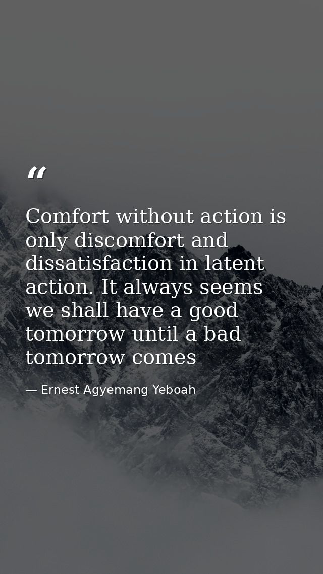 Comfort without action is only discomfort and dissatisfaction in latent action. It always seems we shall have a good tom — Ernest Agyemang Yeboah