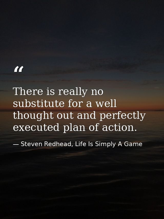 There is really no substitute for a well thought out and perfectly executed plan of action. — Steven Redhead, Life Is Simply A Game