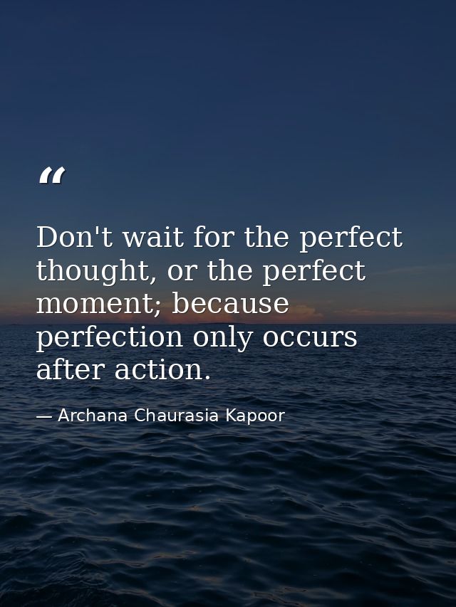 Don't wait for the perfect thought, or the perfect moment; because perfection only occurs after action. — Archana Chaurasia Kapoor