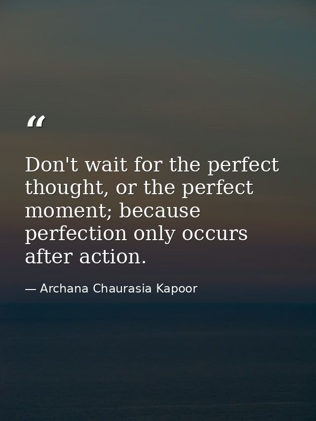 Don't wait for the perfect thought, or the perfect moment; because perfection only occurs after action. — Archana Chaurasia Kapoor