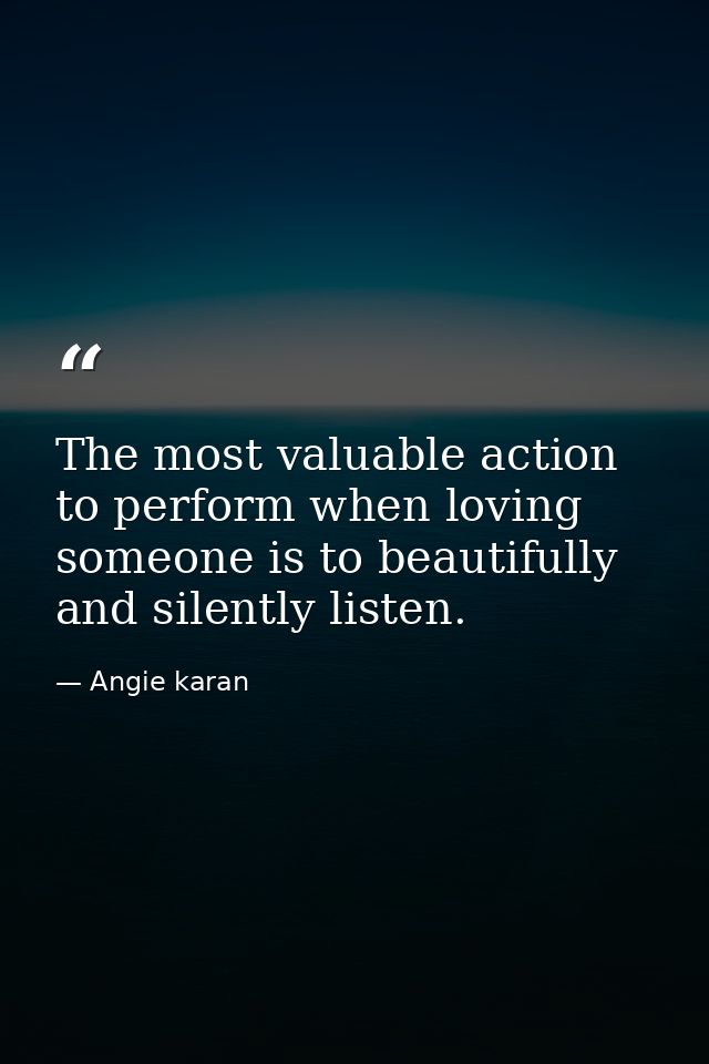 The most valuable action to perform when loving someone is to beautifully and silently listen. — Angie karan