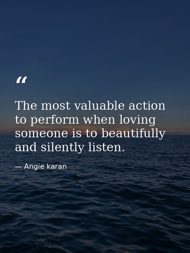 The most valuable action to perform when loving someone is to beautifully and silently listen. — Angie karan