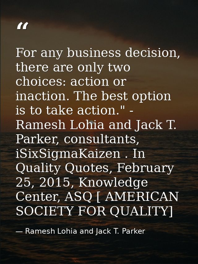 For any business decision, there are only two choices: action or inaction. The best option is to take action." - Ramesh  — Ramesh Lohia and Jack T. Parker
