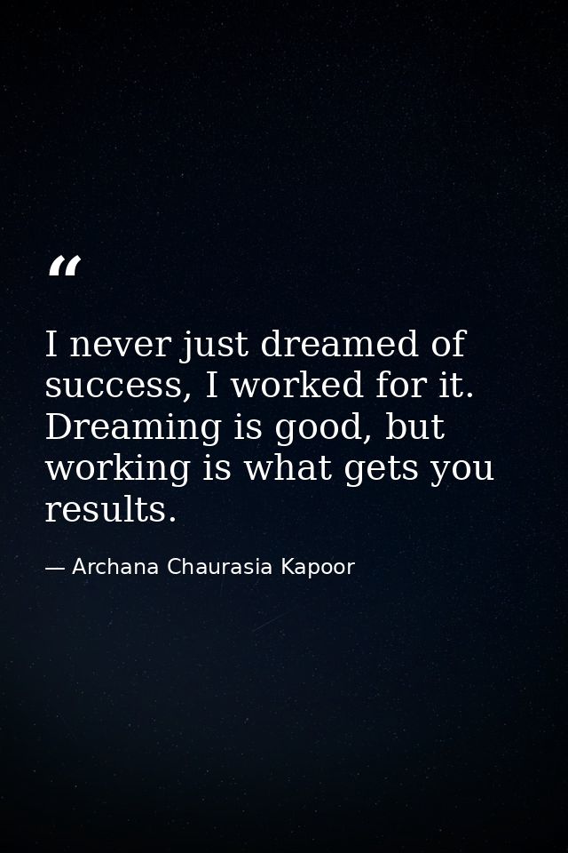 I never just dreamed of success, I worked for it. Dreaming is good, but working is what gets you results. — Archana Chaurasia Kapoor