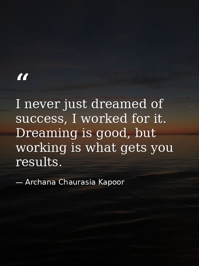 I never just dreamed of success, I worked for it. Dreaming is good, but working is what gets you results. — Archana Chaurasia Kapoor