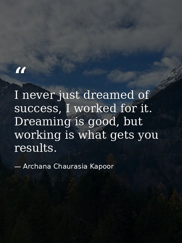 I never just dreamed of success, I worked for it. Dreaming is good, but working is what gets you results. — Archana Chaurasia Kapoor