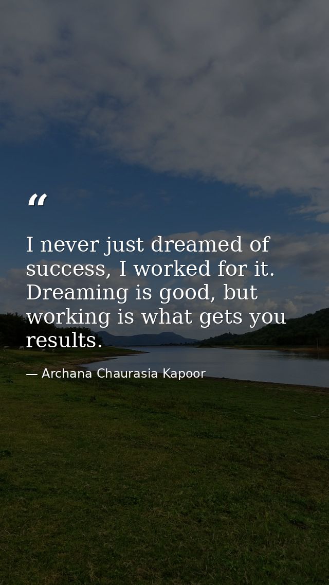 I never just dreamed of success, I worked for it. Dreaming is good, but working is what gets you results. — Archana Chaurasia Kapoor