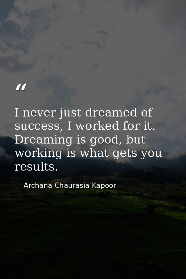 I never just dreamed of success, I worked for it. Dreaming is good, but working is what gets you results. — Archana Chaurasia Kapoor