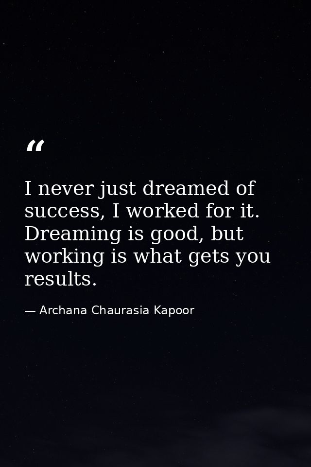 I never just dreamed of success, I worked for it. Dreaming is good, but working is what gets you results. — Archana Chaurasia Kapoor