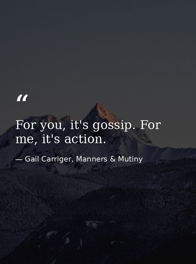 For you, it's gossip. For me, it's action. — Gail Carriger, Manners & Mutiny