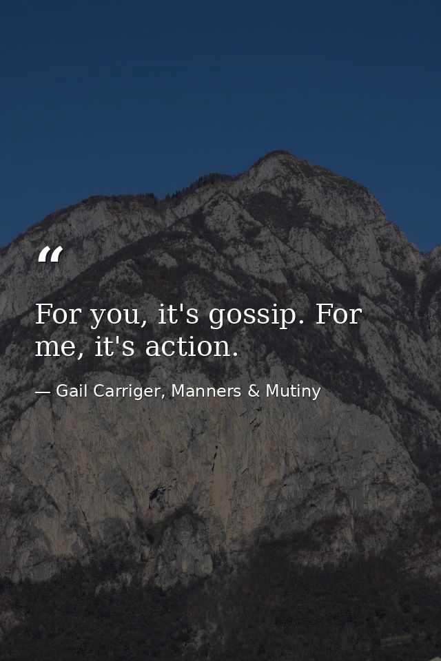 For you, it's gossip. For me, it's action. — Gail Carriger, Manners & Mutiny